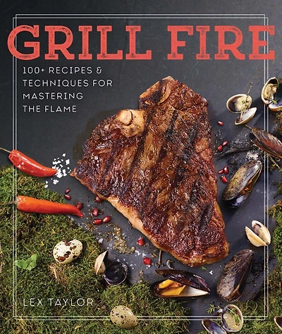 Grill Fire: 100+ Recipes & Techniques For Mastering The Flame