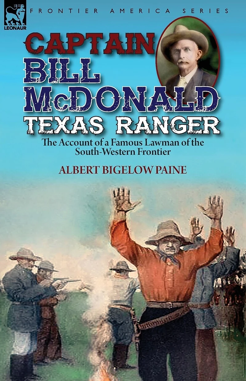Captain Bill Mcdonald Texas Ranger: The Account Of A Famous Lawman South-western Frontier