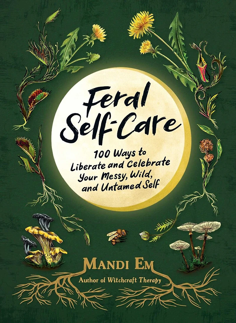 Feral Self-Care: 100 Ways to Liberate and Celebrate Your Messy, Wild, Untamed Self