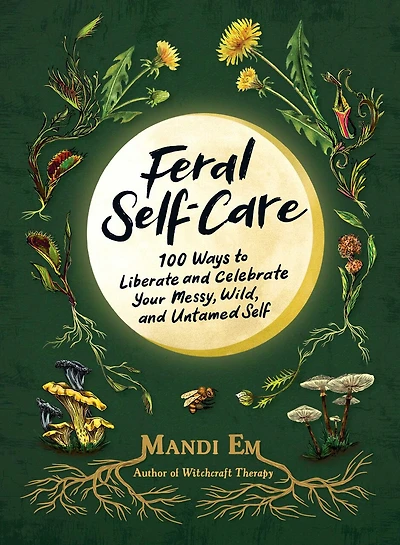 Feral Self-Care: 100 Ways to Liberate and Celebrate Your Messy, Wild, Untamed Self