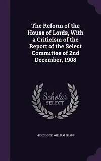 the Reform of House Lords, With a Criticism Report Select Committee 2nd December, 1908