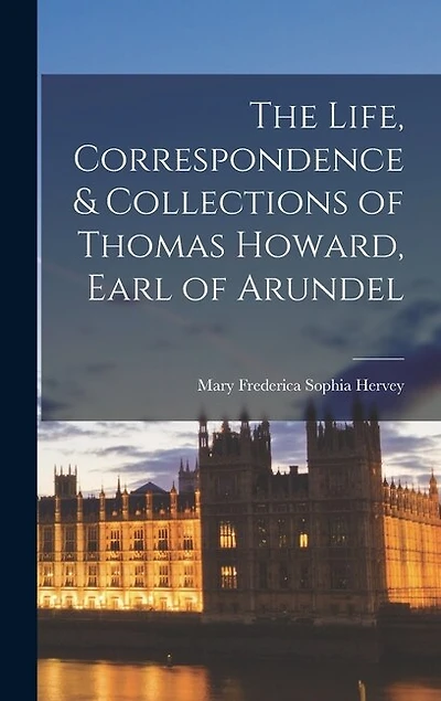 The Life, Correspondence & Collections of Thomas Howard, Earl of Arundel