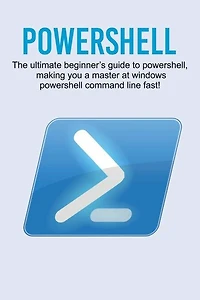 Powershell: The ultimate beginner's guide to Powershell, making you a master at Windows Powershell command line fast!