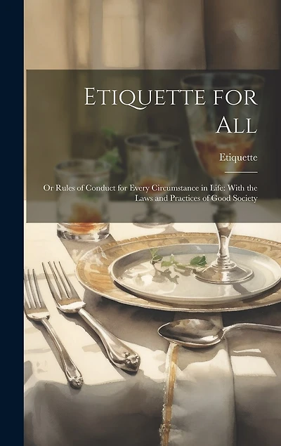 Etiquette for All: Or Rules of Conduct for Every Circumstance in Life: With the Laws and Practices of Good Society