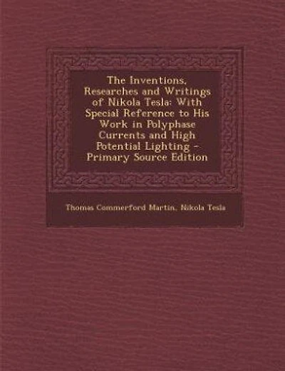 The Inventions, Researches and Writings of Nikola Tesla: With Special Reference to His Work in Polyphase Currents and High Potential Lighting