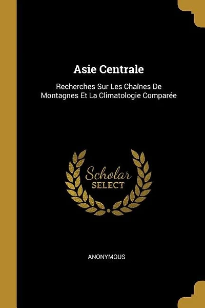 Asie Centrale: Recherches Sur Les Chaînes De Montagnes Et La Climatologie Comparée