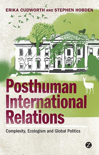 Posthuman International Relations: Complexity, Ecologism And Global Politics