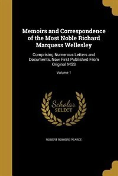 Memoirs and Correspondence of the Most Noble Richard Marquess Wellesley: Comprising Numerous Letters and Documents, Now First Published From Original MSS; Volume 1