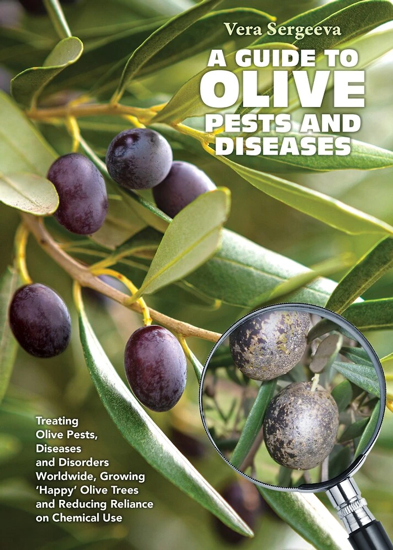 A Guide To Olive Pests & Diseases: Treating Olive Pests, Diseases and Disorders Worldwide, Growing ‘Happy’ Olive Trees and Reducing Reliance on Chemical Use