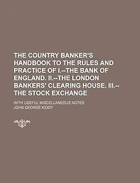 The Country Banker's Handbook To Rules And Practice Of I.--the Bank England. Ii.--the London Bankers' Clearing House. Iii.--the Stock Exchange: With Useful Miscellaneous Notes