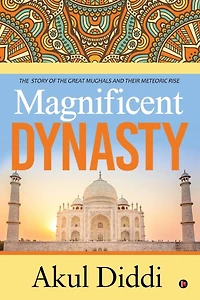 Magnificent Dynasty: the Story of Great Mughals and Their Meteoric Rise
