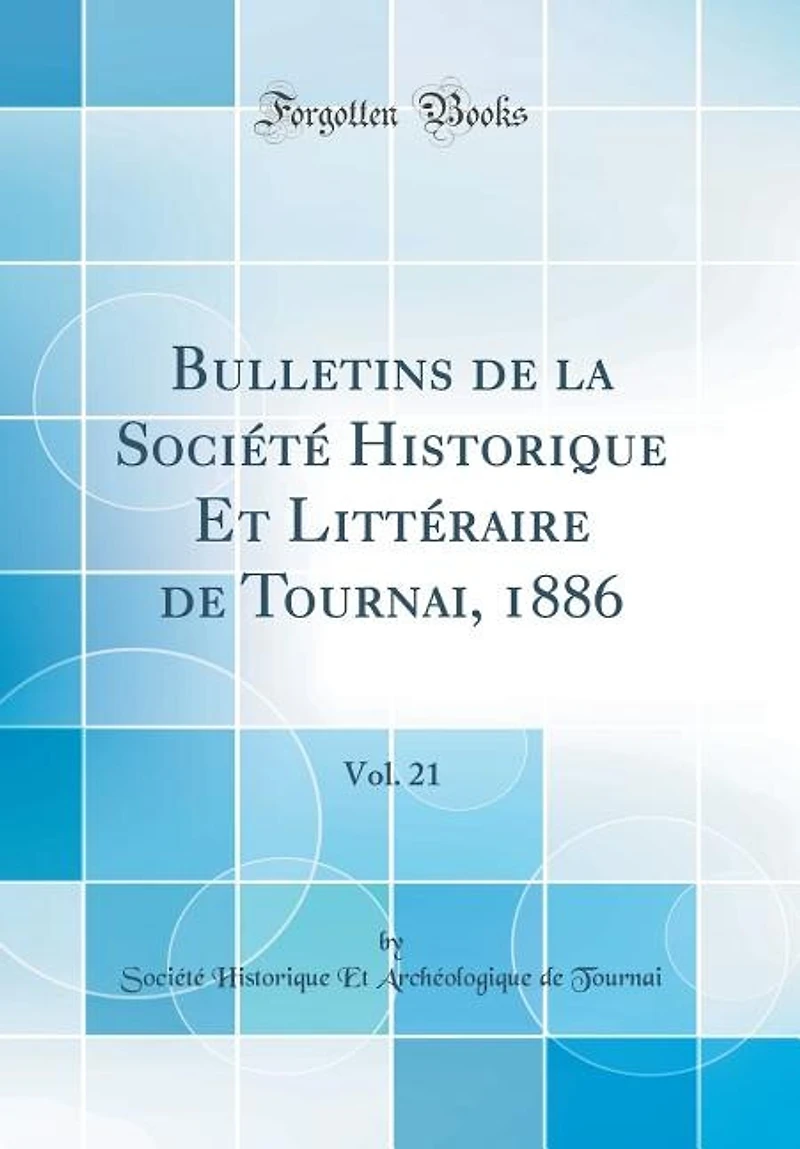 Bulletins de la Société Historique Et Littéraire Tournai, 1886, Vol. 21 (Classic Reprint)
