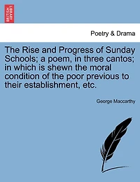 The Rise And Progress Of Sunday Schools; A Poem, In Three Cantos; In Which Is Shewn The Moral Condition Of The Poor Previous To Their Establishment, Etc.