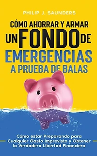 Cómo Ahorrar y Armar un Fondo de Emergencias a Prueba de Balas: Cómo estar Preparando para Cualquier Gasto Imprevisto y Obtener la Verdadera Libertad Financiera