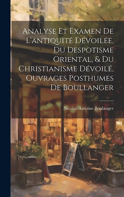 Analyse Et Examen De L'antiquité Dévoilée, Du Despotisme Oriental, & Du Christianisme Dévoilé, Ouvrages Posthumes De Boullanger