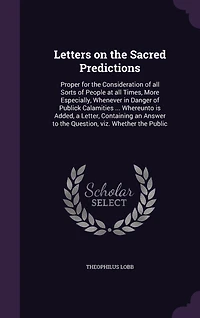 Letters on the Sacred Predictions: Proper for the Consideration of all Sorts of People at all Times, More Especially, Whenever in Danger of Publick Calamities ... Whereunto is Added, a Letter, Containing an Answer to the Question, viz. Whether the Public