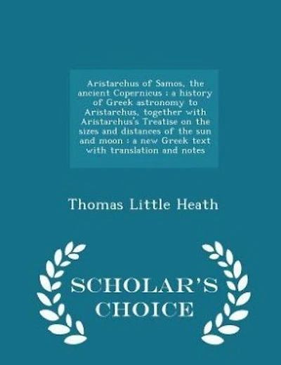 Aristarchus of Samos, the ancient Copernicus ; a history of Greek astronomy to Aristarchus, together with Aristarchus's Treatise on the sizes and distances of the sun and moon: a new Greek text with translation and notes - Scholar's Choice Edition