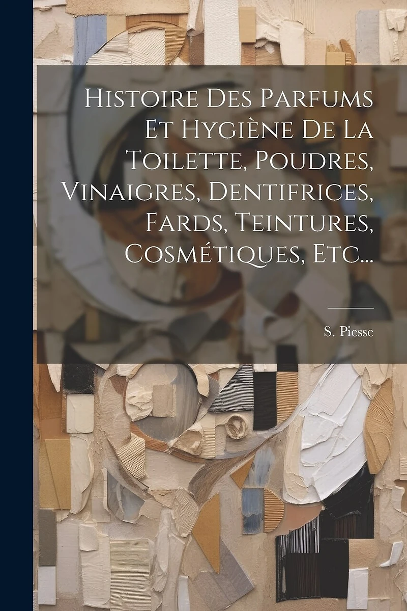 Histoire Des Parfums Et Hygiène De La Toilette, Poudres, Vinaigres, Dentifrices, Fards, Teintures, Cosmétiques, Etc...