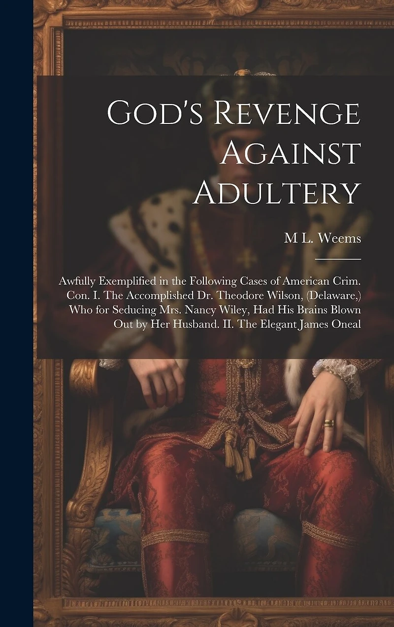 God's Revenge Against Adultery: Awfully Exemplified in the Following Cases of American Crim. con. I. The Accomplished Dr. Theodore Wilson, (Delaware, ) who for Seducing Mrs. Nancy Wiley, had his Brains Blown out by her Husband. II. The Elegant James Oneal