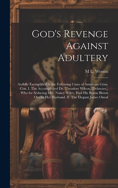 God's Revenge Against Adultery: Awfully Exemplified in the Following Cases of American Crim. con. I. The Accomplished Dr. Theodore Wilson, (Delaware, ) who for Seducing Mrs. Nancy Wiley, had his Brains Blown out by her Husband. II. The Elegant James Oneal
