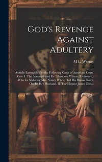 God's Revenge Against Adultery: Awfully Exemplified in the Following Cases of American Crim. con. I. The Accomplished Dr. Theodore Wilson, (Delaware, ) who for Seducing Mrs. Nancy Wiley, had his Brains Blown out by her Husband. II. The Elegant James Oneal