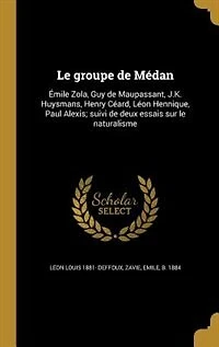 Le Groupe De Médan: Émile Zola, Guy Maupassant, J.-K. Huysmans, Henry Céard, Léon Hennique, Paul Alexis; Suivi
