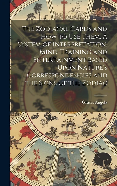 The Zodiacal Cards and How to Use Them. A System of Interpretation, Mind-training and Entertainment Based Upon Nature's Correspondencies and the Signs of the Zodiac
