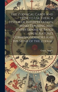 The Zodiacal Cards and How to Use Them. A System of Interpretation, Mind-training and Entertainment Based Upon Nature's Correspondencies and the Signs of the Zodiac