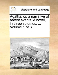 Agatha; Or, a Narrative of Recent Events. a Novel, in Three Volumes. ... Volume 1 of 3