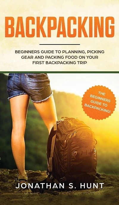 Backpacking: Beginners Guide To Planning, Picking Gear And Packing Food On Your First Backpacking Trip