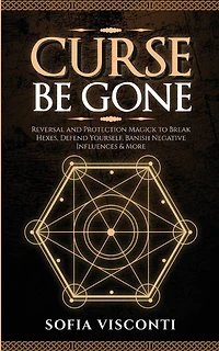 Curse Be Gone: Reversal and Protection Magick to Break Hexes, Defend Yourself, Banish Negative Influences & More
