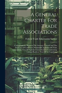 A General Charter For Trade Associations: Correspondence Between The Attorney General And The Secretary Of Commerce. Permissible Activities Of Trade Associations. Text Of Supreme Court Decision Condemning Certain Practices. Text Of Act Legalizing