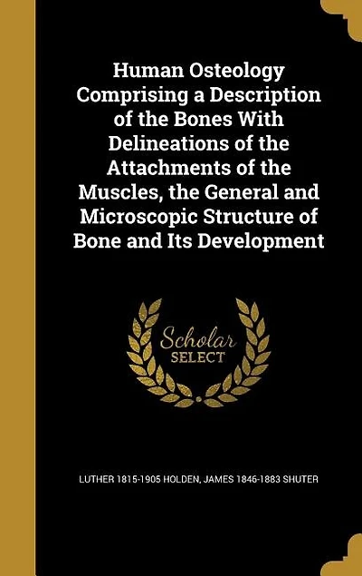 Human Osteology Comprising a Description of the Bones With Delineations of the Attachments of the Muscles, the General and Microscopic Structure of Bone and Its Development