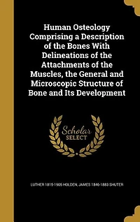 Human Osteology Comprising a Description of the Bones With Delineations of the Attachments of the Muscles, the General and Microscopic Structure of Bone and Its Development