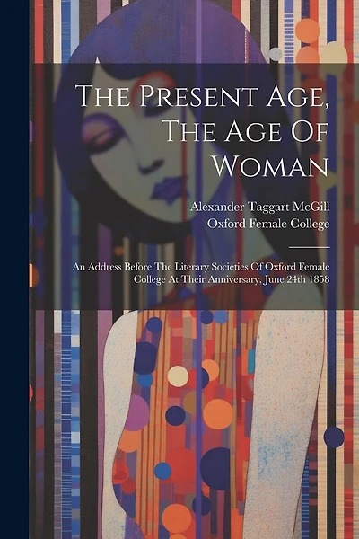 The Present Age, The Age Of Woman: An Address Before The Literary Societies Of Oxford Female College At Their Anniversary, June 24th 1858
