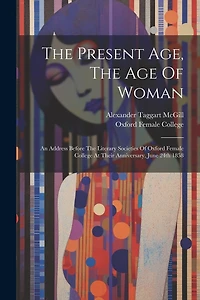 The Present Age, The Age Of Woman: An Address Before The Literary Societies Of Oxford Female College At Their Anniversary, June 24th 1858