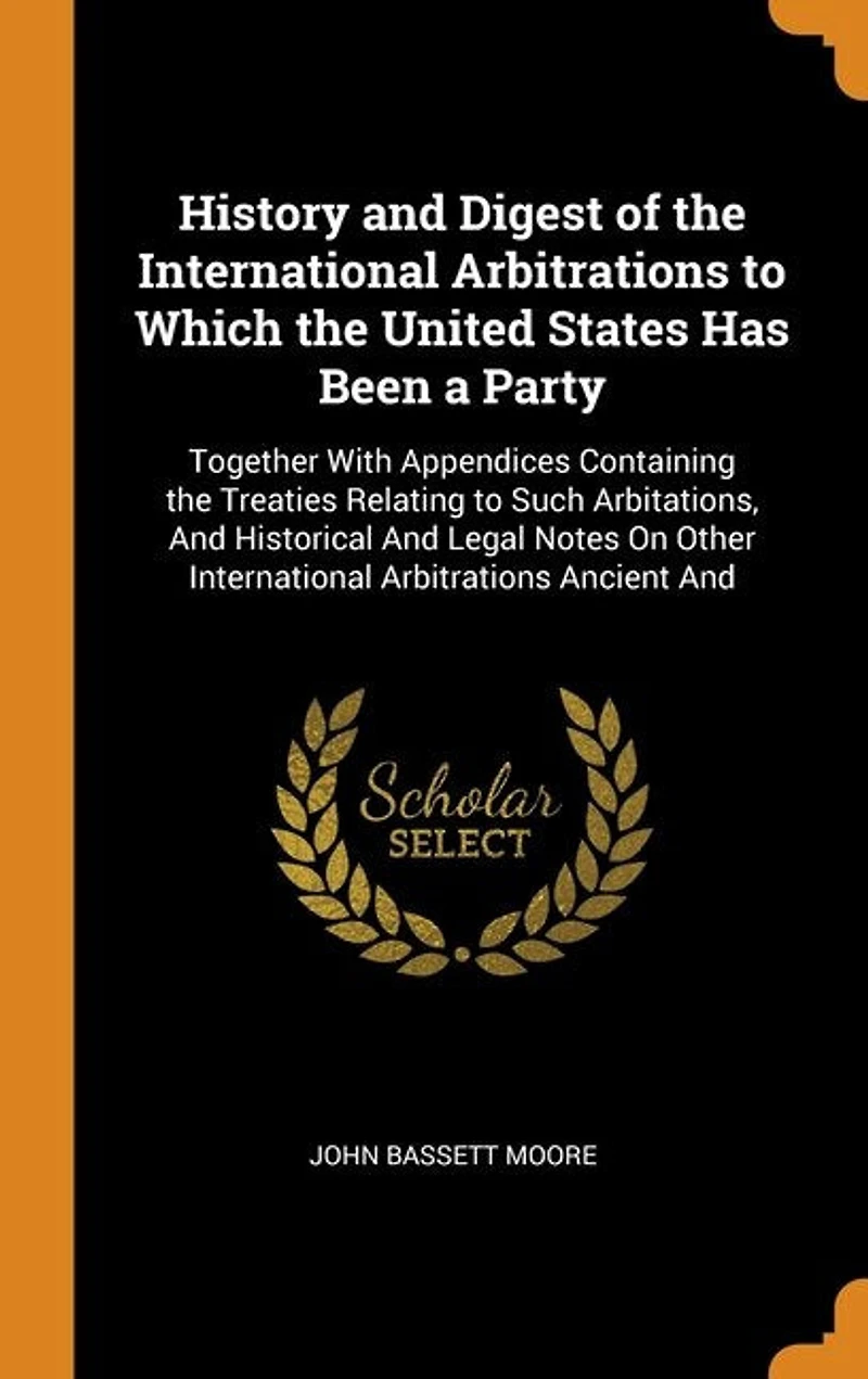 History And Digest of the International Arbitrations to Which United States Has Been a Party: Together With Appendices Containing Treaties Relating Such Arbitations, Historical L