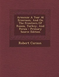 Armenia: A Year At Erzeroom, And On The Frontiers Of Russia, Turkey, And Persia - Primary Source Edition
