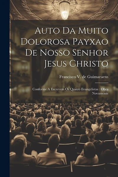 Auto Da Muito Dolorosa Payxao De Nosso Senhor Jesus Christo: Conforme A Escrevem Os Quatro Evangelistas: Obra Novamente