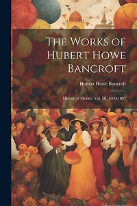 The Works of Hubert Howe Bancroft: History of Mexico: vol. III, 1600-1803
