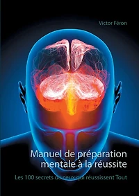 Manuel De Préparation Mentale À La Réussite: Les 100 Secrets Ceux Qui Réussissent Tout