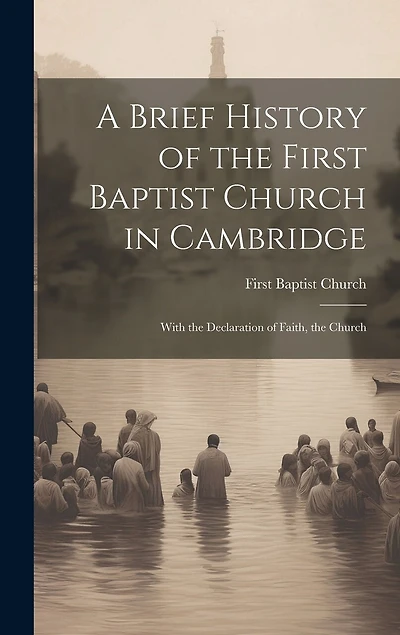 A Brief History of the First Baptist Church in Cambridge: With the Declaration of Faith