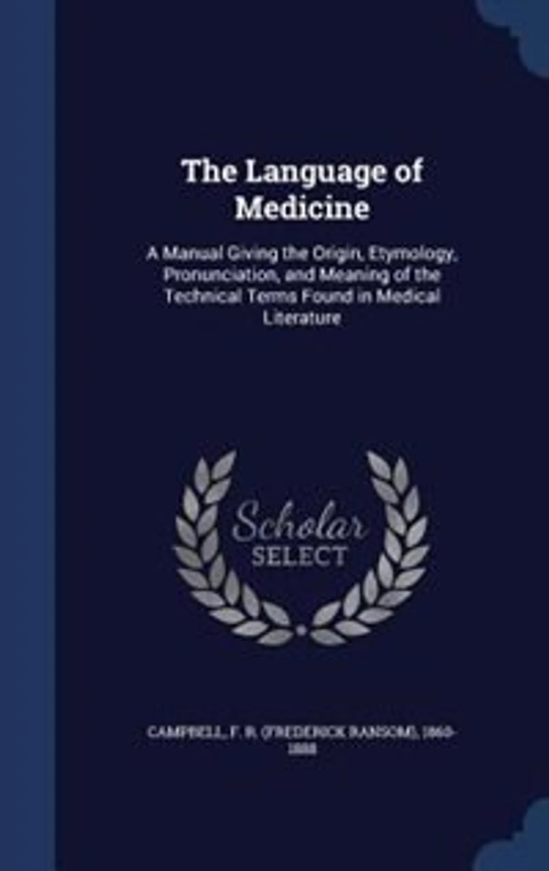 The Language of Medicine: A Manual Giving the Origin, Etymology, Pronunciation, and Meaning of the Technical Terms Found in M