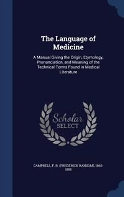 The Language of Medicine: A Manual Giving the Origin, Etymology, Pronunciation, and Meaning of the Technical Terms Found in M