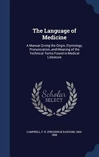 The Language of Medicine: A Manual Giving the Origin, Etymology, Pronunciation, and Meaning of the Technical Terms Found in M