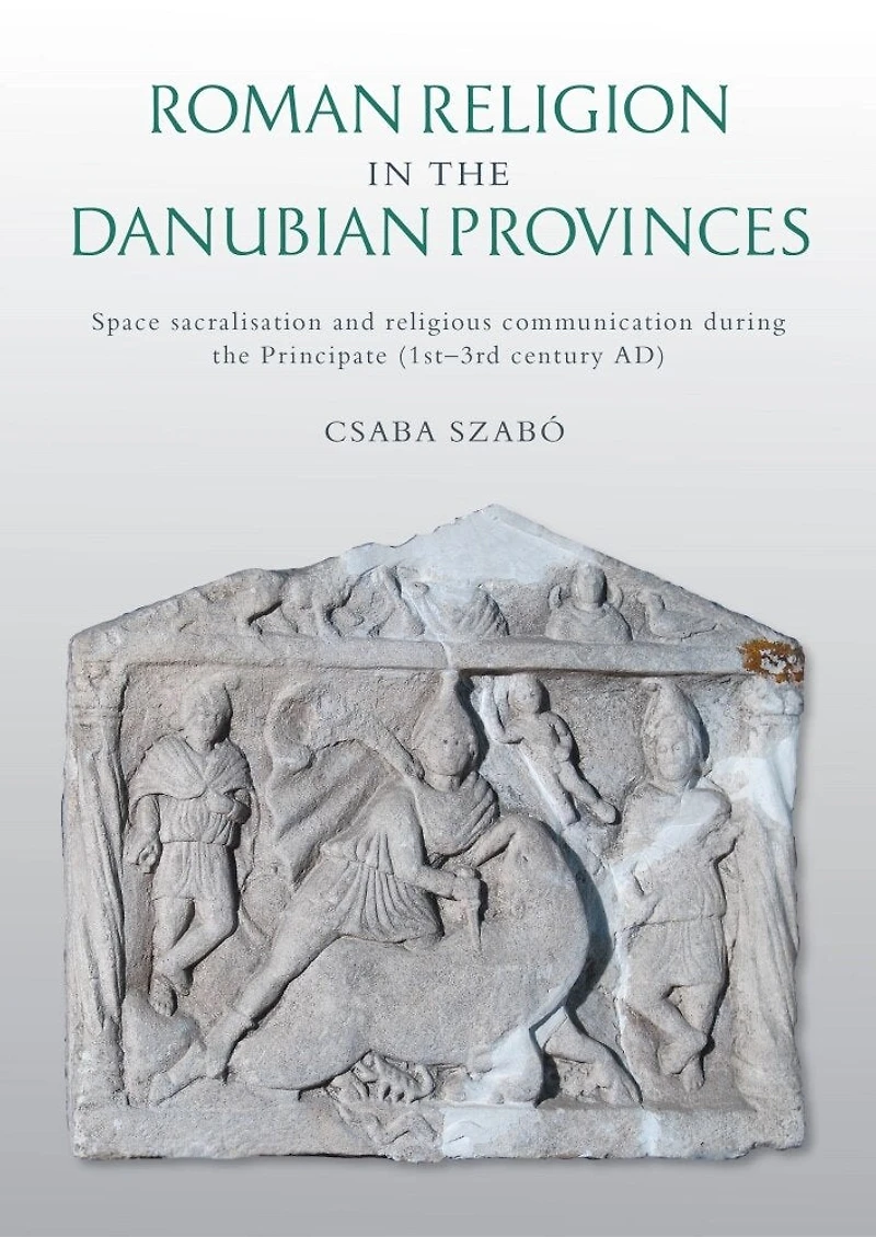 Roman Religion the Danubian Provinces: Space Sacralisation and Religious Communication During Principate (1st-3rd Century Ad)
