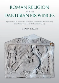 Roman Religion the Danubian Provinces: Space Sacralisation and Religious Communication During Principate (1st-3rd Century Ad)