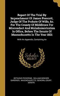 Report Of The Trial By Impeachment Of James Prescott, Judge Of The Probate Of Wills, &c. For The County Of Middlesex For Misconduct And Maladministration In Office, Before The Senate Of Massachusetts In The Year 1821: With An Appendix, Containing An