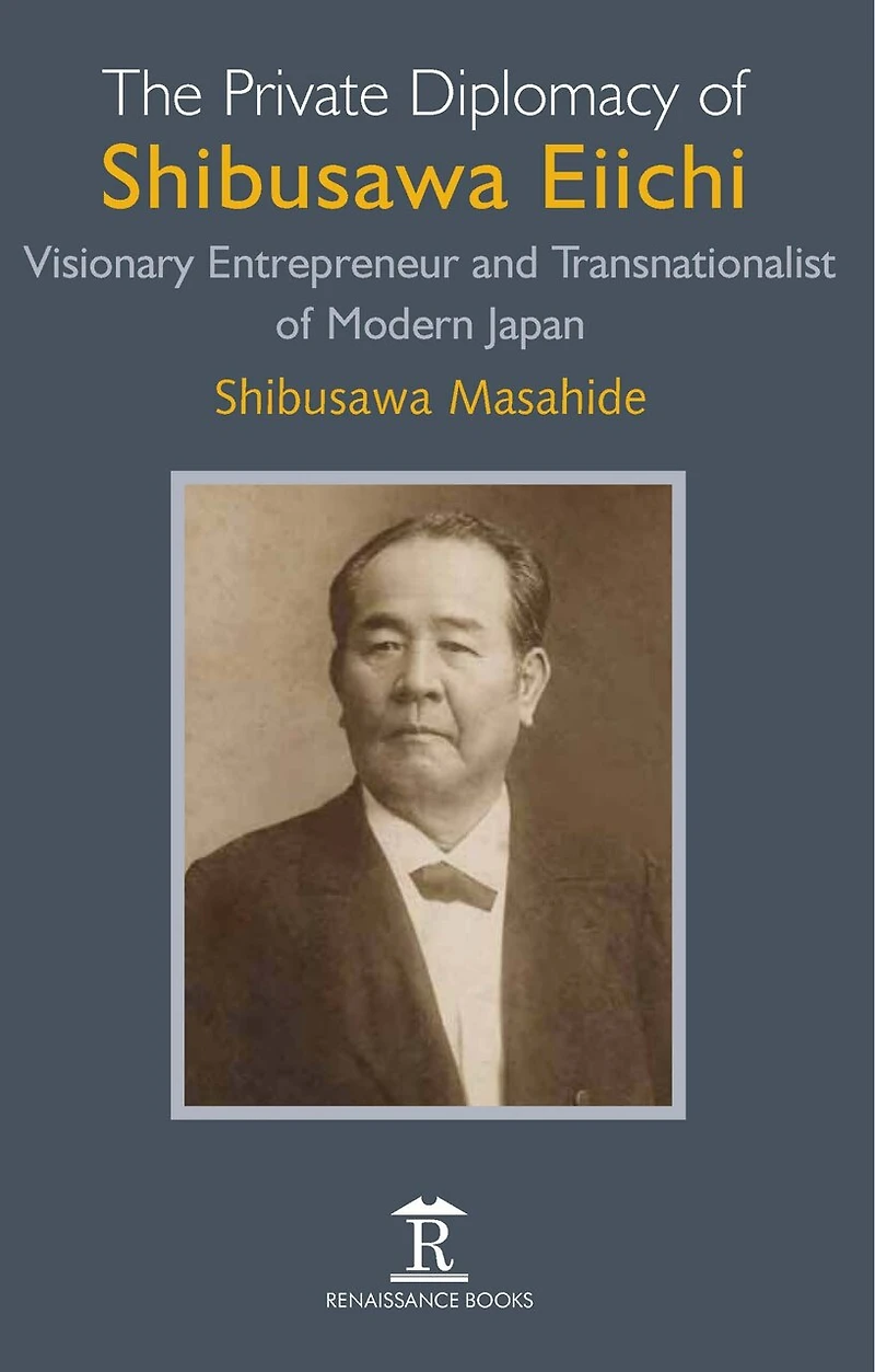 The Private Diplomacy of Shibusawa Eiichi: Visionary Entrepreneur and Transnationalist Modern Japan
