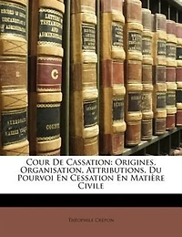 Cour De Cassation: Origines, Organisation, Attributions. Du Pourvoi En Cessation En Matière Civile